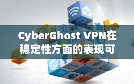 CyberGhost VPN在稳定性方面的表现可以从以下几个方面进行分析