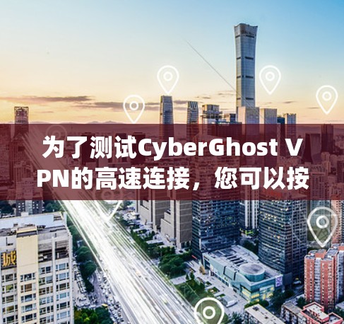 为了测试CyberGhost VPN的高速连接，您可以按照以下步骤进行