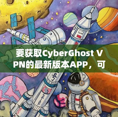 要获取CyberGhost VPN的最新版本APP，可以按照以下步骤操作