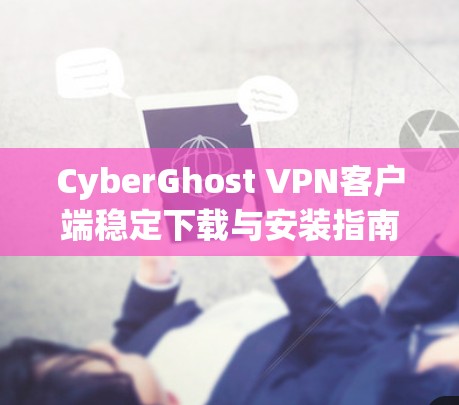 CyberGhost VPN客户端稳定下载与安装指南