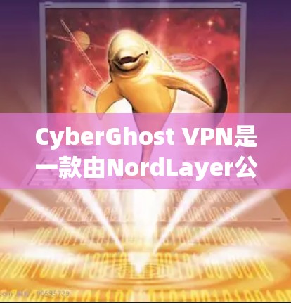 CyberGhost VPN是一款由NordLayer公司开发的高质量VPN服务，提供安全、隐私保护和高效的网络连接。以下是对其可靠性的详细分析