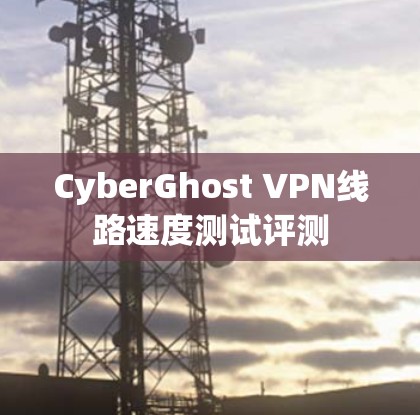 CyberGhost VPN线路速度测试评测