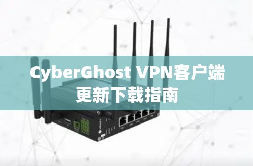CyberGhost VPN客户端更新下载指南