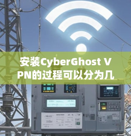 安装CyberGhost VPN的过程可以分为几个步骤，确保顺利完成并安全使用。以下是详细的安装指南