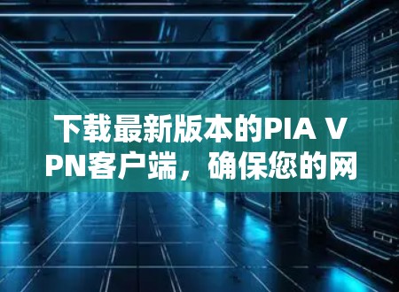 下载最新版本的PIA VPN客户端，确保您的网络安全和隐私保护。按照以下步骤进行操作