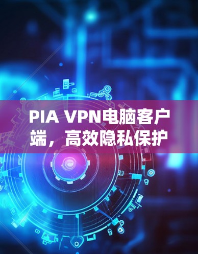 PIA VPN电脑客户端，高效隐私保护的专业选择