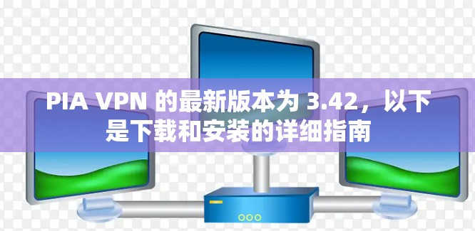 PIA VPN 的最新版本为 3.42，以下是下载和安装的详细指南