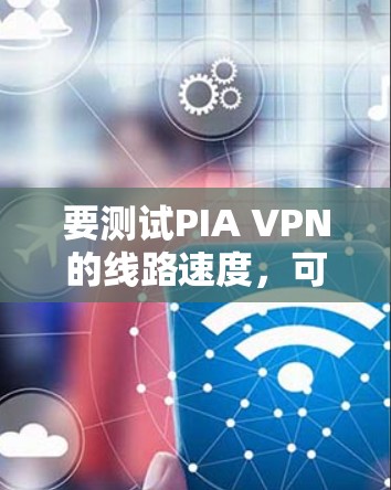 要测试PIA VPN的线路速度，可以按照以下步骤进行