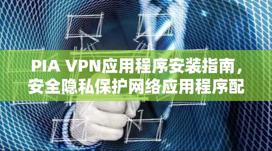 PIA VPN应用程序安装指南，安全隐私保护网络应用程序配置方法