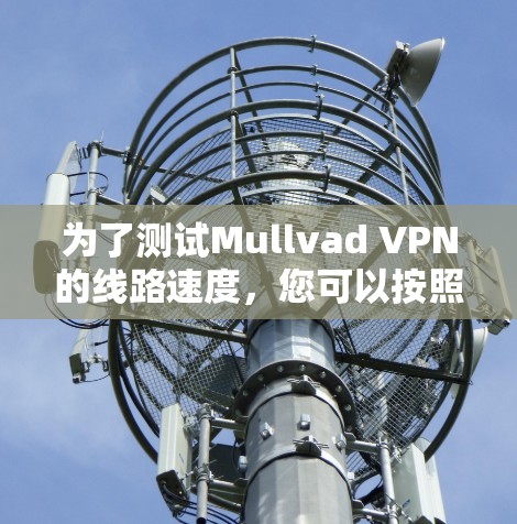 为了测试Mullvad VPN的线路速度，您可以按照以下步骤操作