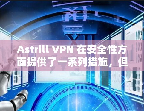 Astrill VPN 在安全性方面提供了一系列措施，但其安全性和透明度仍需进一步验证。以下是对其安全性和其他方面的详细分析