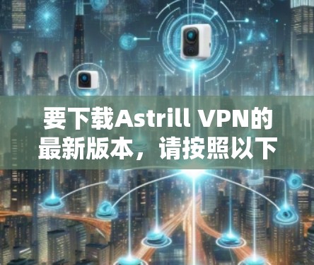 要下载Astrill VPN的最新版本，请按照以下步骤操作