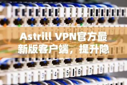 Astrill VPN官方最新版客户端，提升隐私保护与性能的利器
