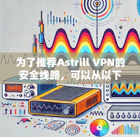 为了推荐Astrill VPN的安全线路，可以从以下几个方面进行详细说明