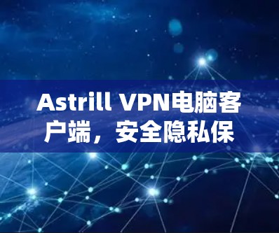 Astrill VPN电脑客户端，安全隐私保护新选择