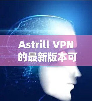 Astrill VPN 的最新版本可以通过以下步骤获取