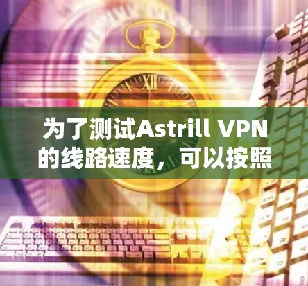 为了测试Astrill VPN的线路速度，可以按照以下步骤进行