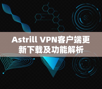 Astrill VPN客户端更新下载及功能解析