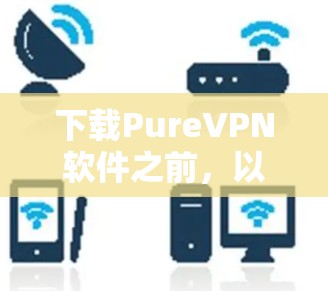 下载PureVPN软件之前，以下是一些关键点可以帮助你评估其可靠性