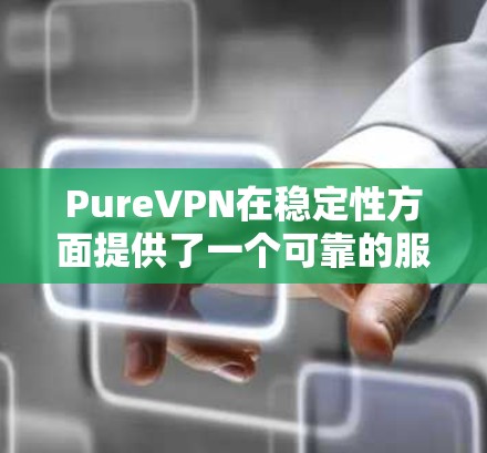 PureVPN在稳定性方面提供了一个可靠的服务体验，但具体效果可能因用户的地理位置、网络环境和选择的服务器而有所不同。以下是对PureVPN稳定性的详细分析