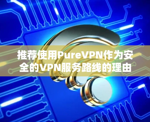 推荐使用PureVPN作为安全的VPN服务路线的理由如下
