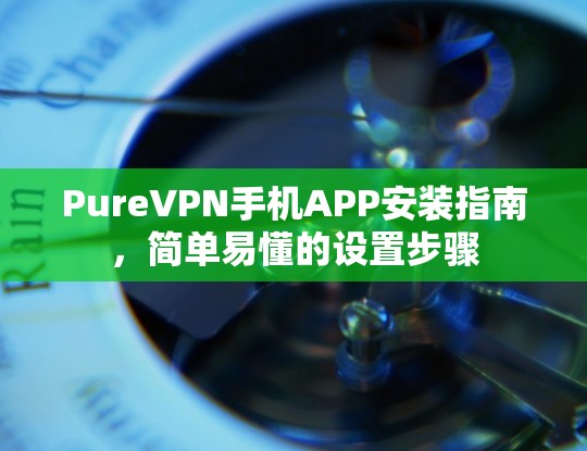 PureVPN手机APP安装指南，简单易懂的设置步骤