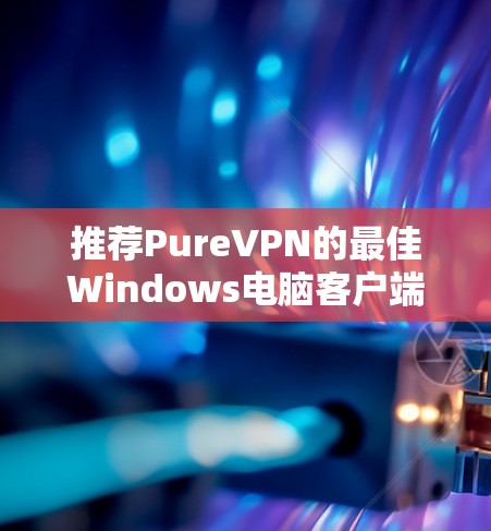 推荐PureVPN的最佳Windows电脑客户端