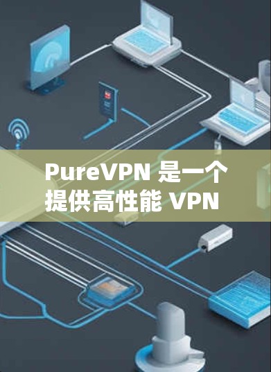PureVPN 是一个提供高性能 VPN 服务的公司，旨在为用户提供安全、快速和可靠的网络连接。以下是对 PureVPN 的详细分析，帮助您全面了解其功能和特点