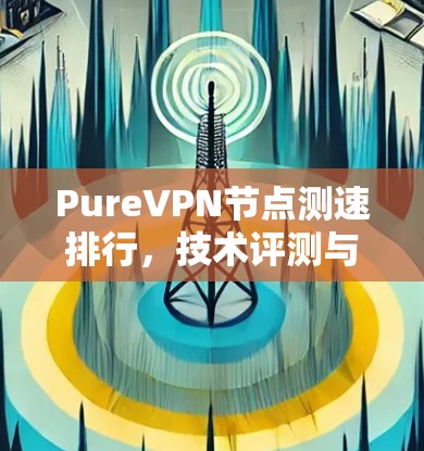 PureVPN节点测速排行，技术评测与分析