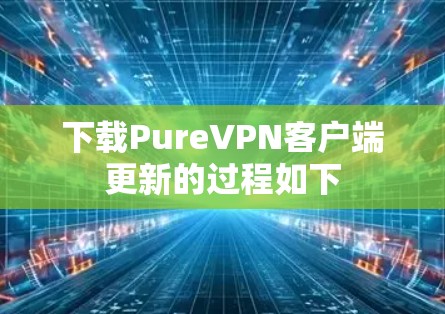 下载PureVPN客户端更新的过程如下