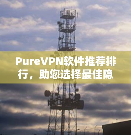 PureVPN软件推荐排行，助您选择最佳隐私保护方案