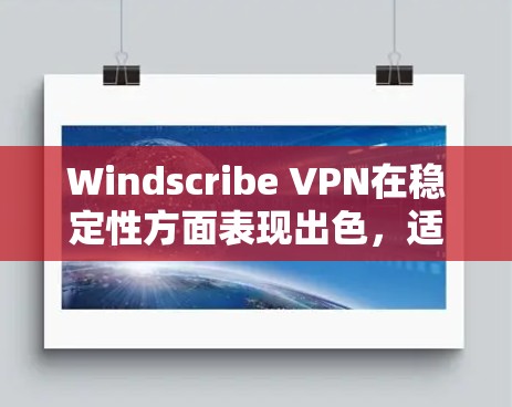 Windscribe VPN在稳定性方面表现出色，适合需要可靠连接的用户。以下是对其稳定性的详细分析