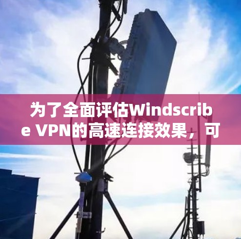 为了全面评估Windscribe VPN的高速连接效果，可以按照以下步骤进行测试