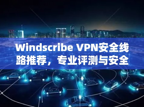 Windscribe VPN安全线路推荐，专业评测与安全分析