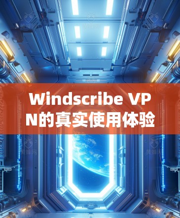 Windscribe VPN的真实使用体验可以从多个维度进行分析，以下是一个综合性的总结