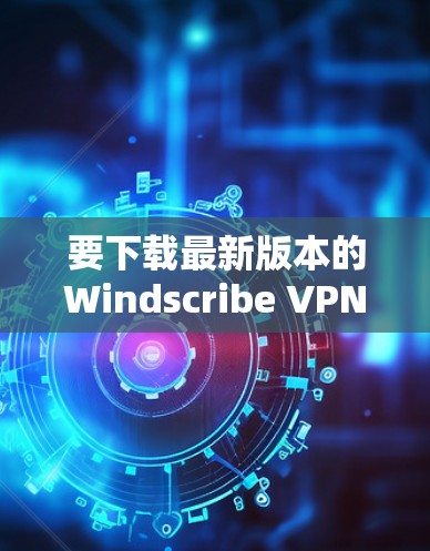 要下载最新版本的Windscribe VPN，您可以按照以下步骤操作
