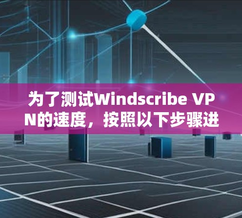 为了测试Windscribe VPN的速度，按照以下步骤进行