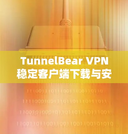 TunnelBear VPN稳定客户端下载与安装指南