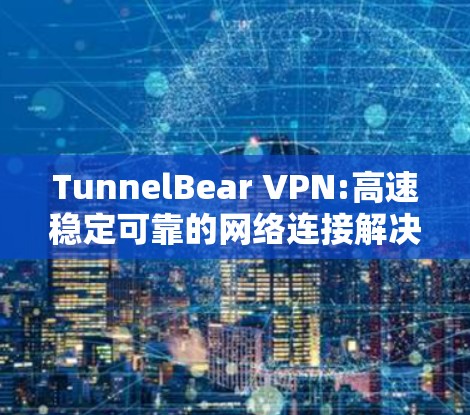 TunnelBear VPN:高速稳定可靠的网络连接解决方案
