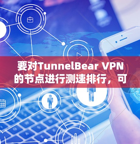 要对TunnelBear VPN的节点进行测速排行，可以按照以下步骤进行
