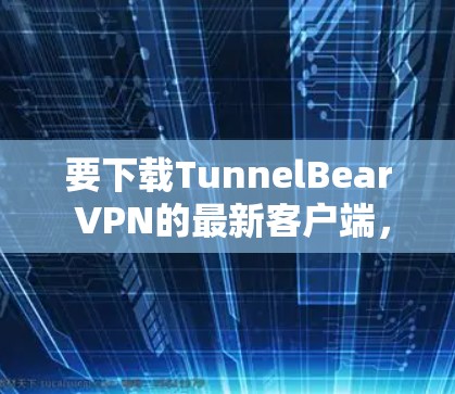 要下载TunnelBear VPN的最新客户端，可以按照以下步骤操作