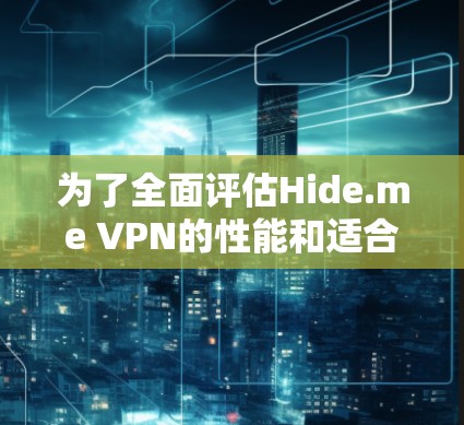 为了全面评估Hide.me VPN的性能和适合性，以下是对其各方面的详细分析