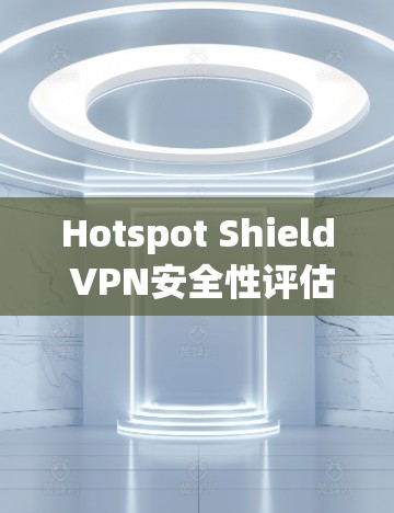 Hotspot Shield VPN安全性评估，真实安全吗？