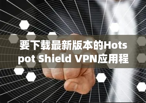 要下载最新版本的Hotspot Shield VPN应用程序，请按照以下步骤操作
