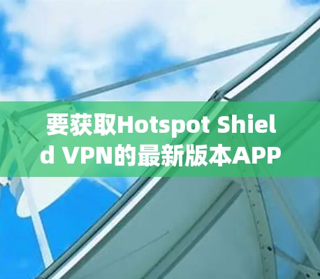 要获取Hotspot Shield VPN的最新版本APP，请按照以下步骤操作