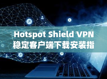 Hotspot Shield VPN稳定客户端下载安装指南