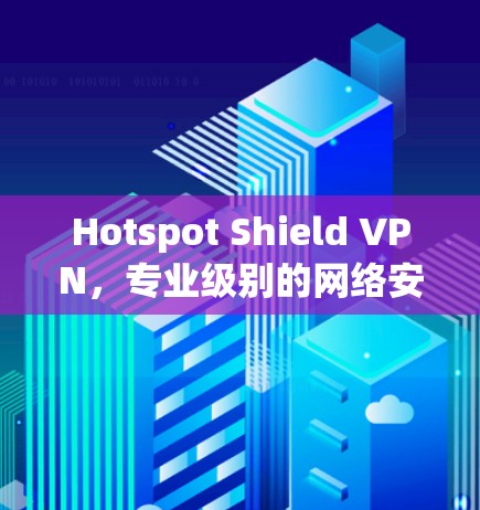 Hotspot Shield VPN，专业级别的网络安全解决方案
