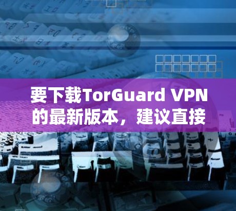 要下载TorGuard VPN的最新版本，建议直接从官方网站获取，以确保安全和最新版本。以下是各平台的下载信息和步骤