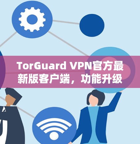 TorGuard VPN官方最新版客户端，功能升级与安全加密的全新体验