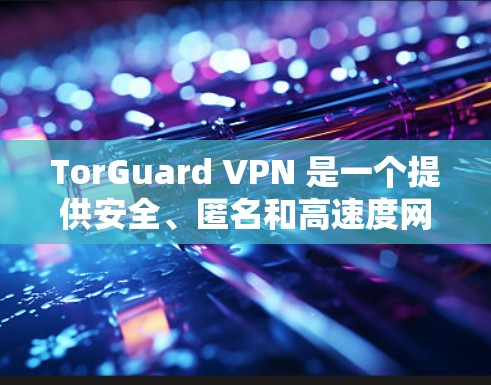 TorGuard VPN 是一个提供安全、匿名和高速度网络连接的服务，旨在保护用户隐私和安全。以下是基于真实使用体验的详细分析和总结